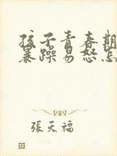 孩子青春期性格暴躁易怒怎么办