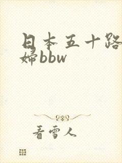 日本五十路老熟妇bbw