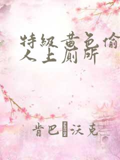 特级黄色偷拍女人上厕所