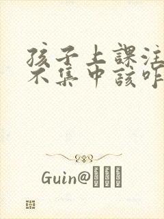 孩子上课注意力不集中该咋办