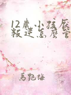 12岁小孩厌学叛逆怎么管教