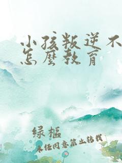 小孩叛逆不学好怎么教育