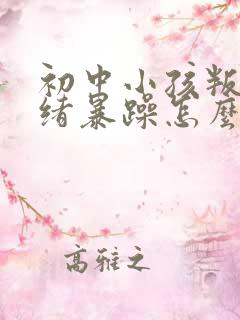 初中小孩叛逆情绪暴躁怎么办