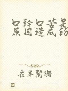 口干口苦是什么原因造成的呢