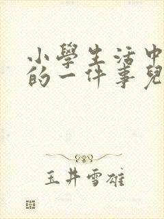 小学生活中难忘的一件事儿600字