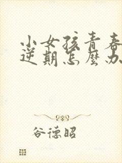 小女孩青春期叛逆期怎么办?