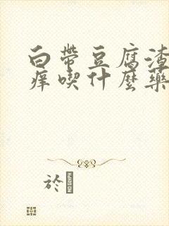 白带豆腐渣外阴痒吃什么药