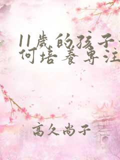 11岁的孩子如何培养专注力