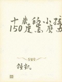 十岁的小孩近视150度怎么办