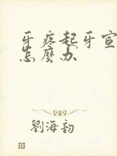 牙疼起牙宣脸肿怎么办