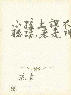 小孩上课不认真听讲,老走神