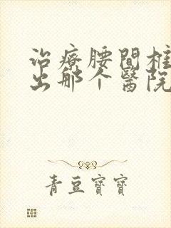 治疗腰间椎盘突出那个医院好