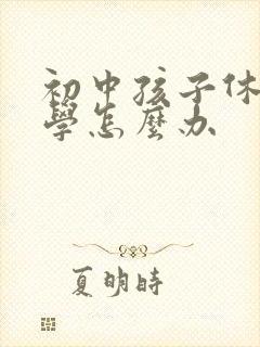 初中孩子休学厌学怎么办