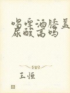 喝啤酒膝盖疼是尿酸高吗