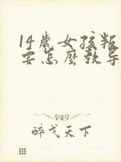 14岁女孩叛逆要怎么教导