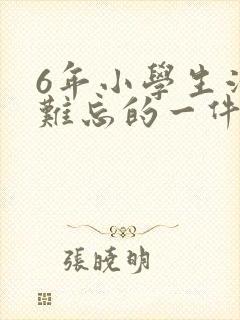 6年小学生活最难忘的一件事作文