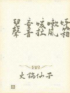 儿童咳嗽呼吸有声音拉风箱