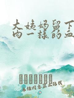 大姨妈留下来像肉一样的血块怎么回事