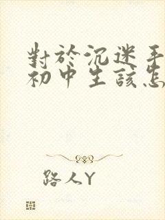 对于沉迷手机的初中生该怎么引导