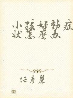 小孩好动症的症状怎么办