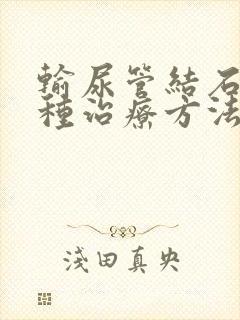 输尿管结石有几种治疗方法