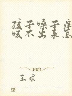 孩子嗓子痒有痰咳不出来怎么回事