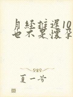 月经推迟10天也不是怀孕是什么原因