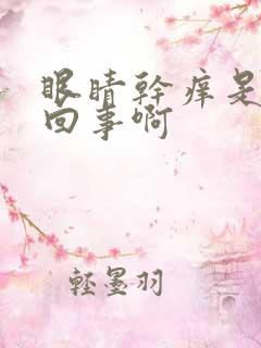 眼睛干痒是怎么回事啊