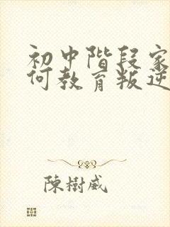 初中阶段家长如何教育叛逆期的孩子