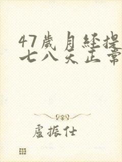 47岁月经提前七八天正常吗