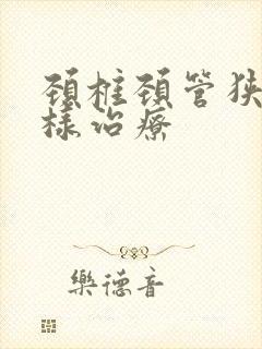 颈椎颈管狭窄怎样治疗