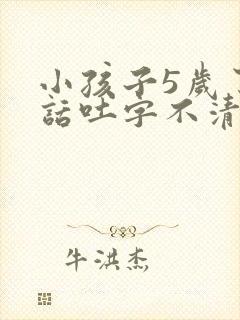 小孩子5岁了说话吐字不清楚怎么办