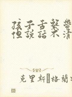 孩子舌系带不短但说话不清楚