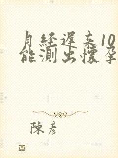 月经迟来10天能测出怀孕吗