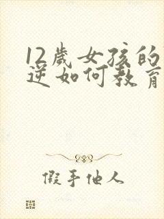 12岁女孩的叛逆如何教育