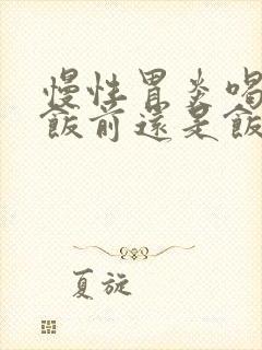 慢性胃炎喝中药饭前还是饭后喝