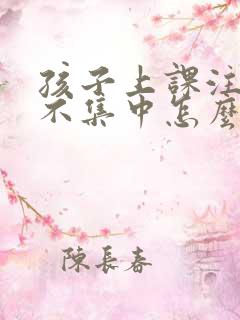 孩子上课注意力不集中怎么解决