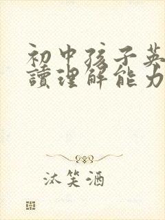 初中孩子英语阅读理解能力差怎么提高