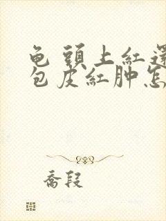 龟 头上红还痒包皮红肿怎么回事