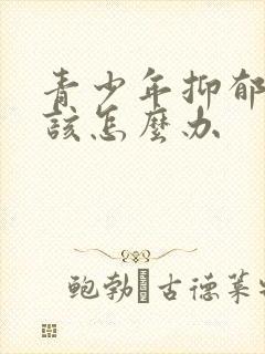 青少年抑郁家长该怎么办