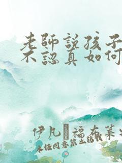 老师说孩子马虎不认真如何回复老师