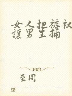 女人把裤衩脱了让男生捅