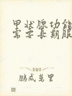 甲状腺功能减退需要长期服药吗