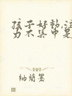 孩子好动,注意力不集中是怎么回事