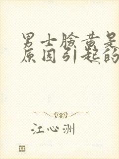 男士脸黄是什么原因引起的