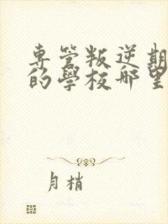 专管叛逆期孩子的学校哪里有