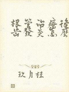 根管治疗后的牙齿发炎怎么办