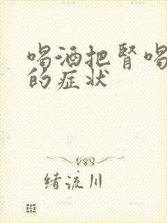 喝酒把肾喝坏了的症状