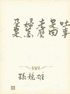 孕妇老是吐口水是怎么回事