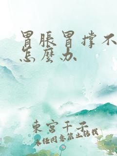 胃胀胃撑不消化怎么办